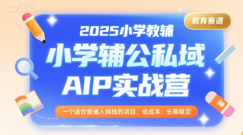 2025小学教辅公私域AIP实战营，一个适合普通人搞钱的项目，低成本，长期稳定-轻创终点站