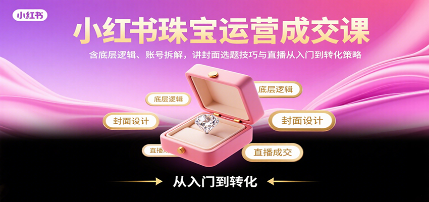 小红书珠宝运营成交课：含底层逻辑、账号拆解，讲封面选题技巧与直播从入门到转化策略-轻创终点站