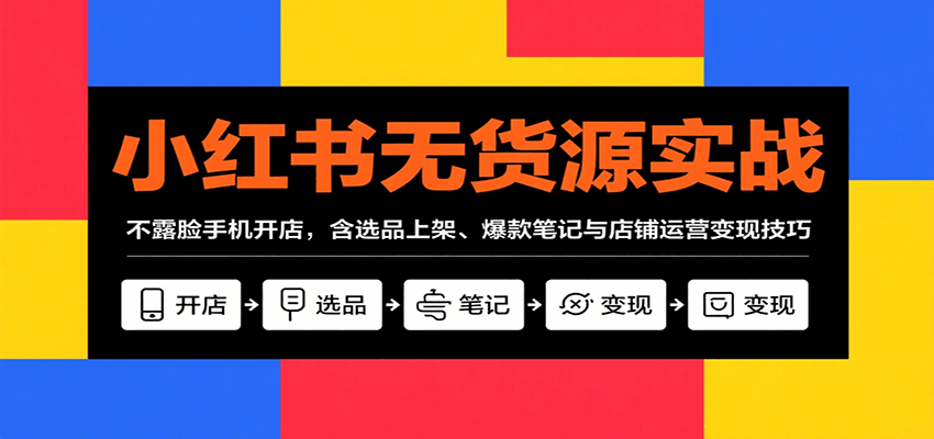 小红书无货源实战，不露脸手机开店，含选品上架、爆款笔记与店铺运营变现技巧-轻创终点站