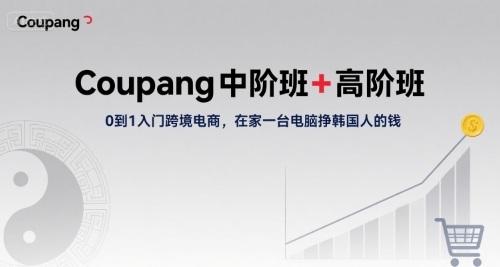 Coupang中阶班+高阶班，0到1入门跨境电商，在家一台电脑挣韩国人的钱-轻创终点站