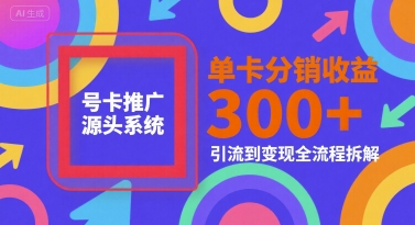 号卡推广源头系统，单卡分销收益3张+，引流到变现全流程拆解【揭秘】-轻创终点站
