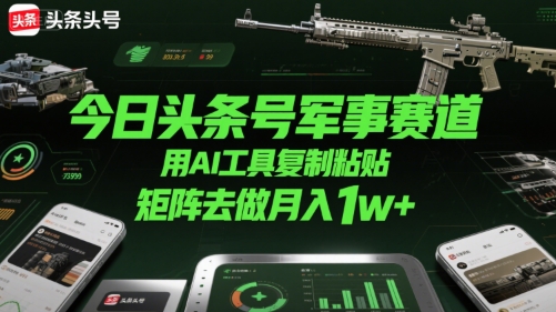 今日头条号军事赛道，用AI工具复制粘贴，矩阵去做月入1w+-轻创终点站