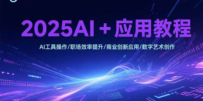 2025AI+应用教程，AI工具操作/职场效率提升/商业创新应用/数字艺术创作-轻创终点站