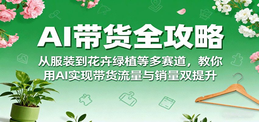 AI带货全攻略，从服装到花卉绿植等多赛道，教你用AI实现带货流量与销量双提升-轻创终点站