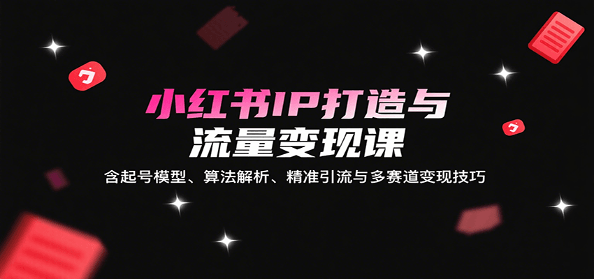 小红书IP打造与流量变现课：含起号模型、算法解析、精准引流与多赛道变现技巧-轻创终点站