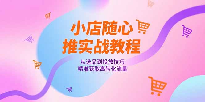小店随心推实战教程，从选品到投放技巧，精准获取高转化流量-轻创终点站