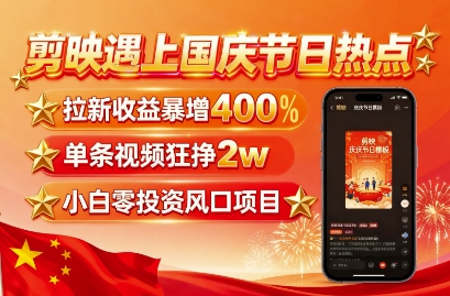剪映遇上国庆热点，拉新收益暴增400%，单条视频狂挣2W+，无需剪辑基础，几分钟一条作品-轻创终点站