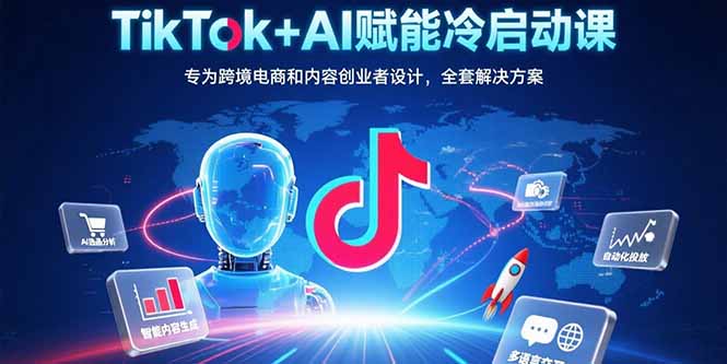 TikTok+AI赋能冷启动课：专为跨境电商和内容创业者设计，全套解决方案-轻创终点站