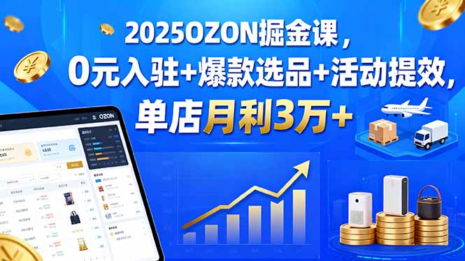 2025OZON掘金课，0元入驻+爆款选品+活动提效，单店月利3万+-轻创终点站