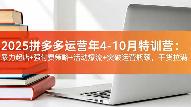 2025拼多多运营年4-10月特训营：暴力起店+强付费策略+活动爆流+突破运营瓶颈，干货拉满-轻创终点站