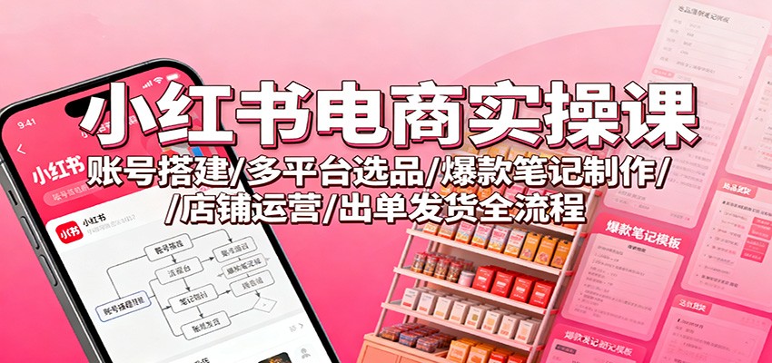 小红书电商实操课：账号搭建/多平台选品/爆款笔记制作/店铺运营/出单发货全流程-轻创终点站
