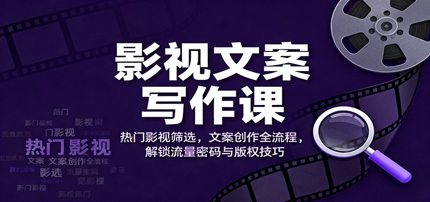 影视文案写作课:热门影视筛选,文案创作全流程,解锁流量密码与版权技巧-轻创终点站
