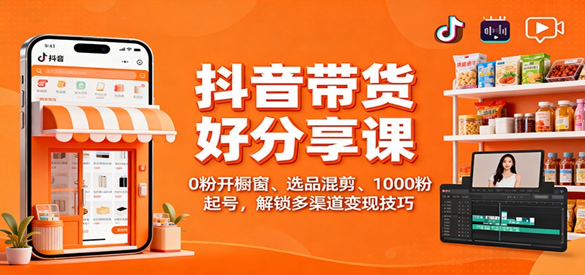 抖音带货好物分享课：0粉开橱窗、选品混剪、1000粉起号，解锁多渠道变现技巧-轻创终点站