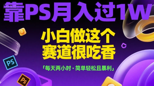 靠PS月入过1W，小白做这个赛道很吃香，每天两小时，简单轻松且暴利【揭秘】-轻创终点站