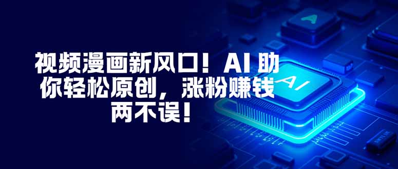 视频漫画新风口！AI 助你轻松原创，涨粉赚钱两不误！-轻创终点站