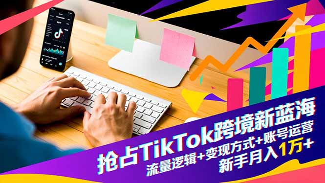 抢占TikTok跨境新蓝海：流量逻辑+变现方式+账号运营，新手月入1万+-轻创终点站