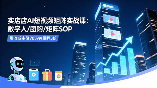 实体店AI短视频矩阵实战课：数字人/团购/矩阵SOP，引流成本降70%销量翻3倍-轻创终点站