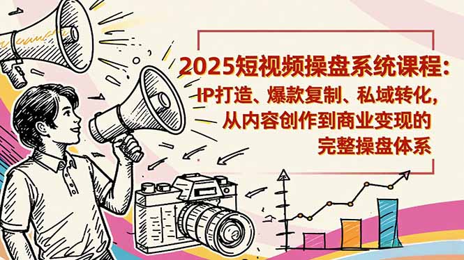 2025短视频操盘线下课程：IP打造、爆款复制、私域转化，从内容创作到商业变现的完整操盘体系-轻创终点站
